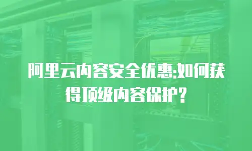 阿里云内容安全优惠:如何获得顶级内容保护?