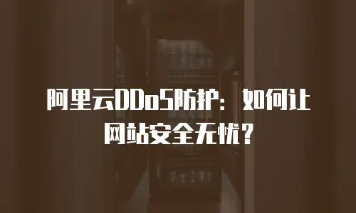 阿里云DDoS防护：如何让网站安全无忧？