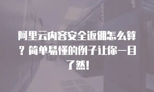 阿里云内容安全返佣怎么算？简单易懂的例子让你一目了然！