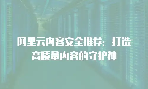 阿里云内容安全推荐：打造高质量内容的守护神