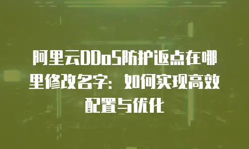 阿里云DDoS防护返点在哪里修改名字：如何实现高效配置与优化