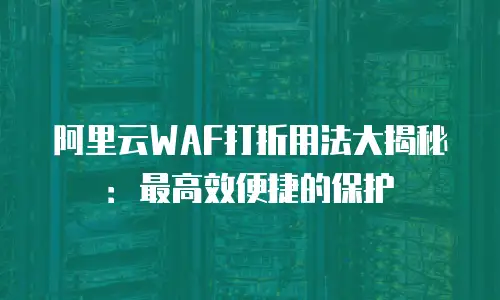 阿里云WAF打折用法大揭秘：最高效便捷的保护