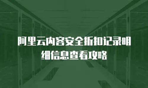 阿里云内容安全折扣记录明细信息查看攻略