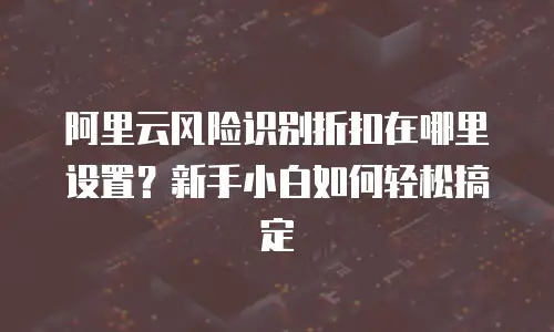 阿里云风险识别折扣在哪里设置？新手小白如何轻松搞定