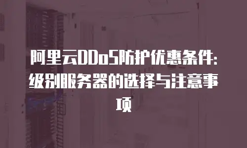 阿里云DDoS防护优惠条件：级别服务器的选择与注意事项