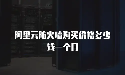 阿里云防火墙购买价格多少钱一个月