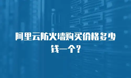 阿里云防火墙购买价格多少钱一个？