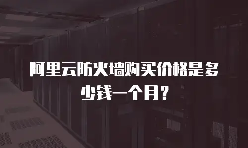 阿里云防火墙购买价格是多少钱一个月？