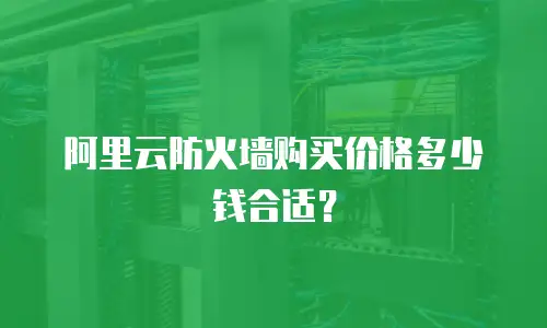 阿里云防火墙购买价格多少钱合适？