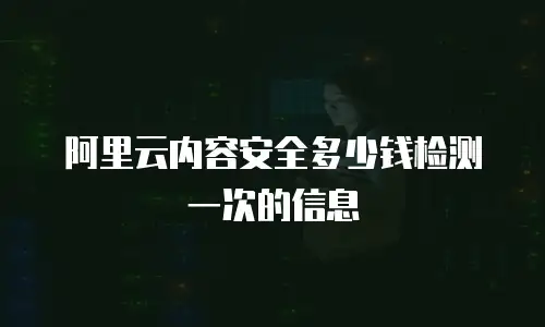 阿里云内容安全多少钱检测一次的信息