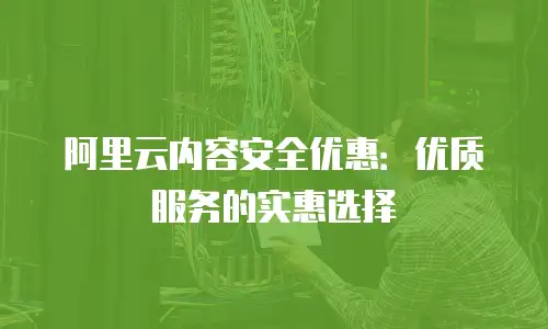 阿里云内容安全优惠：优质服务的实惠选择