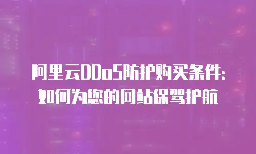 阿里云DDoS防护购买条件：如何为您的网站保驾护航