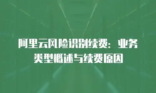 阿里云风险识别续费：业务类型概述与续费原因