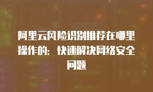 阿里云风险识别推荐在哪里操作的：快速解决网络安全问题