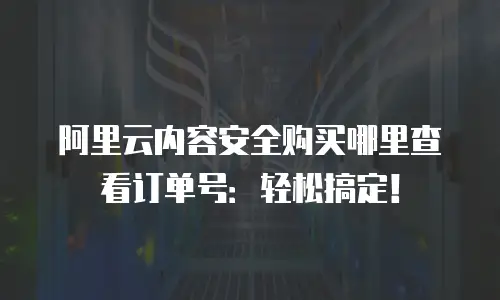 阿里云内容安全购买哪里查看订单号：轻松搞定！