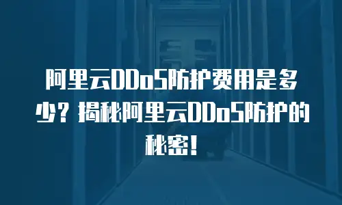 阿里云DDoS防护费用是多少？揭秘阿里云DDoS防护的秘密！