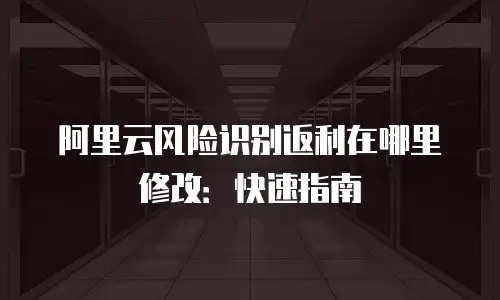 阿里云风险识别返利在哪里修改：快速指南