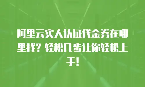 阿里云实人认证代金券在哪里找？轻松几步让你轻松上手！