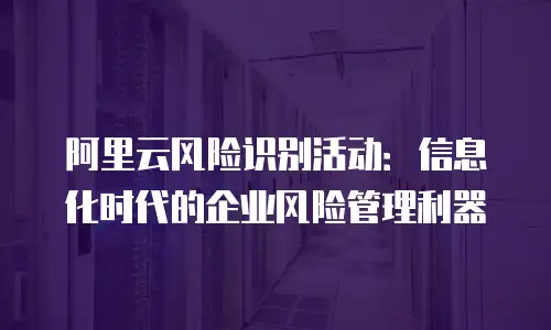 阿里云风险识别活动：信息化时代的企业风险管理利器