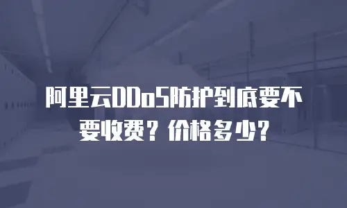 阿里云DDoS防护到底要不要收费？价格多少？