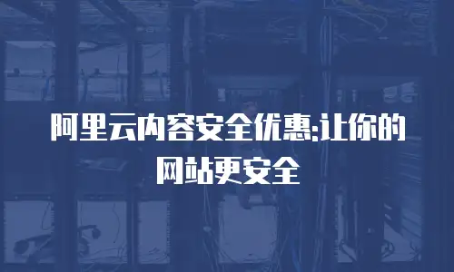 阿里云内容安全优惠:让你的网站更安全