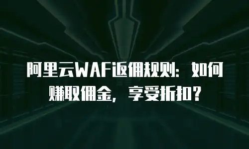 阿里云WAF返佣规则：如何赚取佣金，享受折扣？