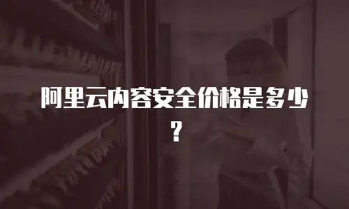 阿里云内容安全价格是多少？