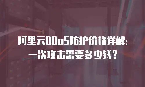 阿里云DDoS防护价格详解：一次攻击需要多少钱？