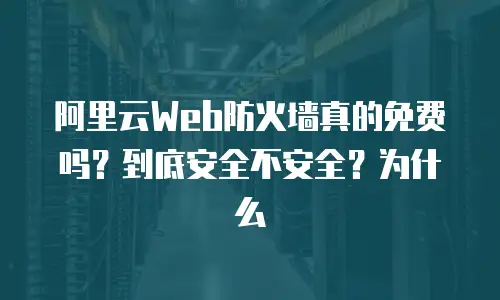 阿里云Web防火墙真的免费吗？到底安全不安全？为什么