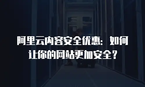 阿里云内容安全优惠：如何让你的网站更加安全？