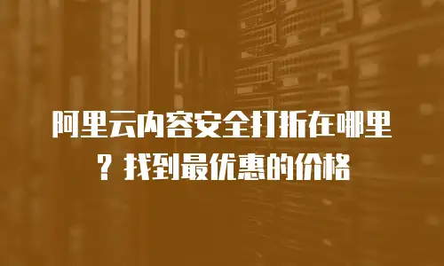 阿里云内容安全打折在哪里？找到最优惠的价格