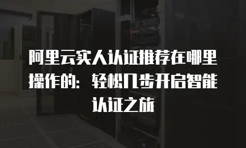 阿里云实人认证推荐在哪里操作的：轻松几步开启智能认证之旅