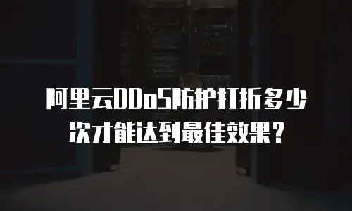 阿里云DDoS防护打折多少次才能达到最佳效果？