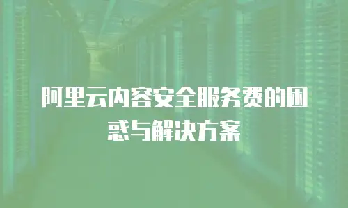 阿里云内容安全服务费的困惑与解决方案