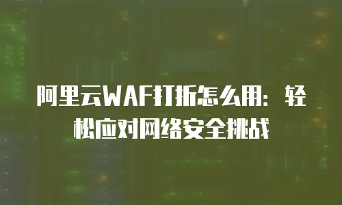 阿里云WAF打折怎么用：轻松应对网络安全挑战