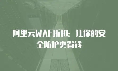阿里云WAF折扣：让你的安全防护更省钱
