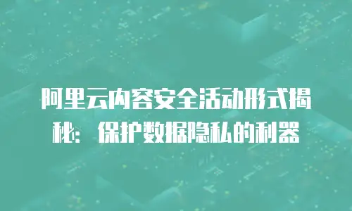 阿里云内容安全活动形式揭秘：保护数据隐私的利器