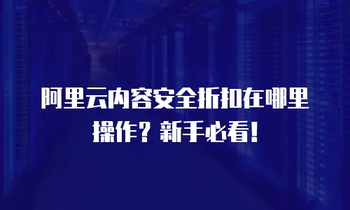阿里云内容安全折扣在哪里操作？新手必看！