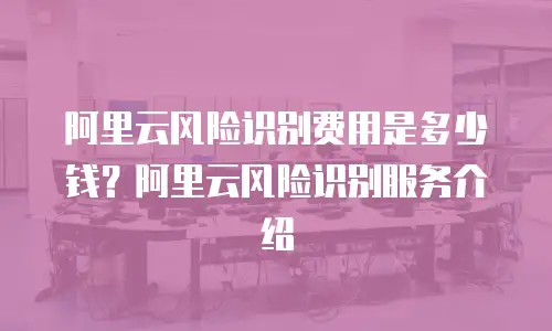 阿里云风险识别费用是多少钱？阿里云风险识别服务介绍