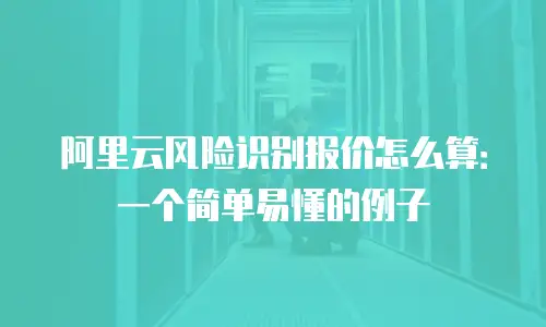 阿里云风险识别报价怎么算：一个简单易懂的例子