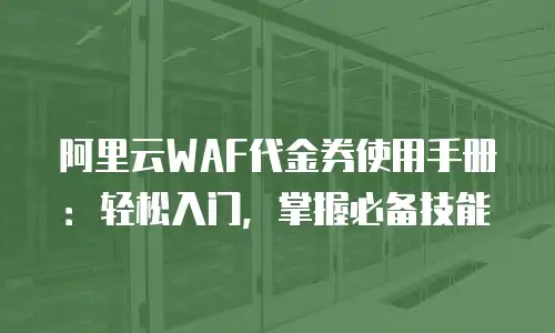 阿里云WAF代金券使用手册：轻松入门，掌握必备技能