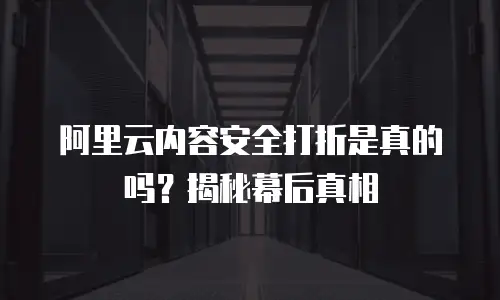 阿里云内容安全打折是真的吗？揭秘幕后真相