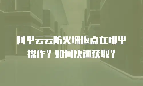 阿里云云防火墙返点在哪里操作？如何快速获取？