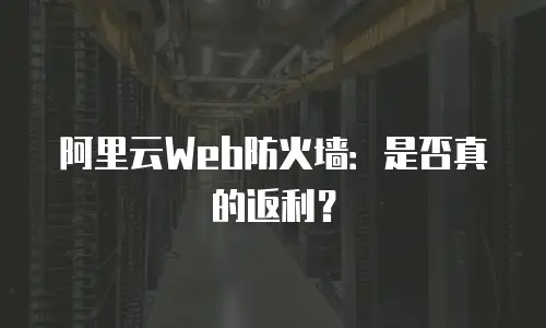 阿里云Web防火墙：是否真的返利？