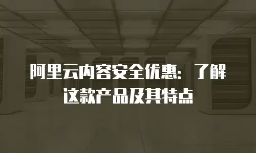 阿里云内容安全优惠：了解这款产品及其特点