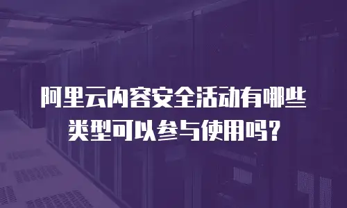 阿里云内容安全活动有哪些类型可以参与使用,阿里云内容安全活动有哪些类型可以参与使用吗