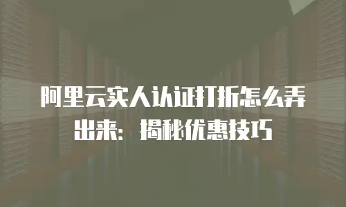 阿里云实人认证打折怎么弄出来：揭秘优惠技巧