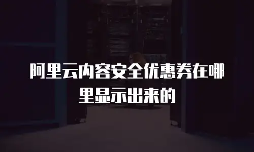 阿里云内容安全优惠券在哪里显示出来的