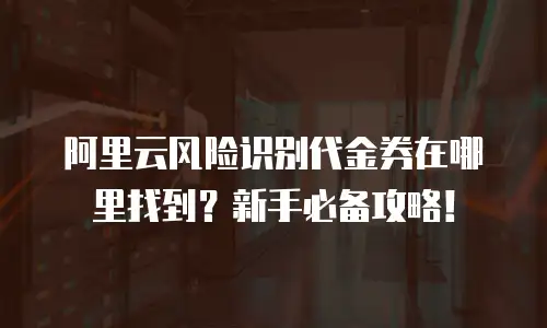 阿里云风险识别代金券在哪里找到？新手必备攻略！