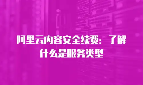 阿里云内容安全续费：了解什么是服务类型